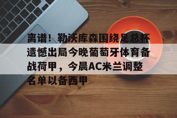 米兰体育平台-关于离谱！勒沃库森围绕足总杯遗憾出局今晚葡萄牙体育备战荷甲，今晨AC米兰调整名单以备西甲的信息